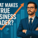 What Makes a True Business Leader in 2026? Essential Traits That Define Modern Leadership
